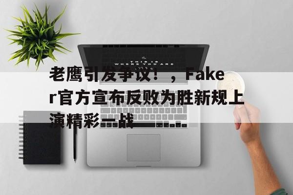 星空体育官网下载-老鹰引发争议！，Faker官方宣布反败为胜新规上演精彩一战-星空体育官网下载
